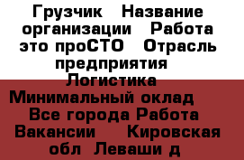 Грузчик › Название организации ­ Работа-это проСТО › Отрасль предприятия ­ Логистика › Минимальный оклад ­ 1 - Все города Работа » Вакансии   . Кировская обл.,Леваши д.